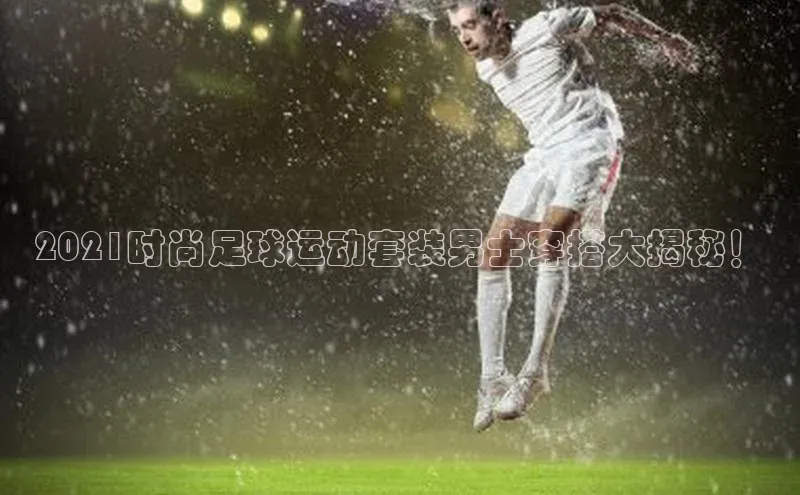 门徒娱乐平台登录入口观星盘2021时尚足球运动套装男士穿搭大揭秘！