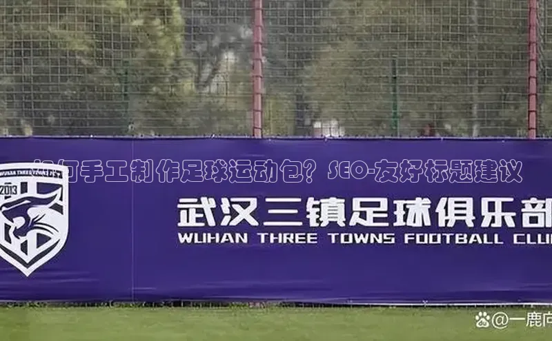门徒注册平台壹网壹创如何手工制作足球运动包？SEO-友好标题建议