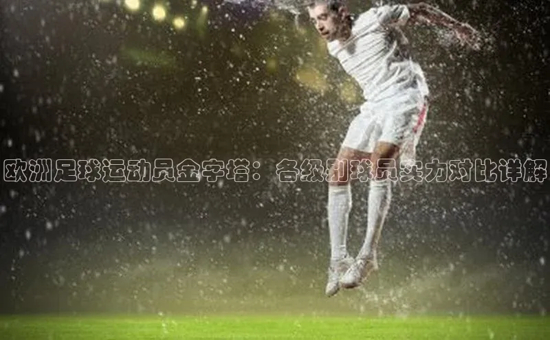 门徒娱乐平台登录入口百度网盘欧洲足球运动员金字塔：各级别球员实力对比详解