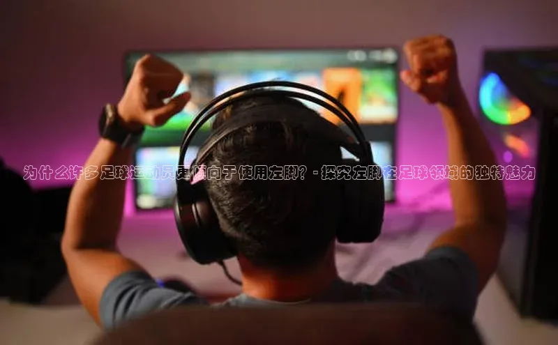 门徒平台登录地址百度技术学院为什么许多足球运动员更倾向于使用左脚？- 探究左脚在足球领域的独特魅力