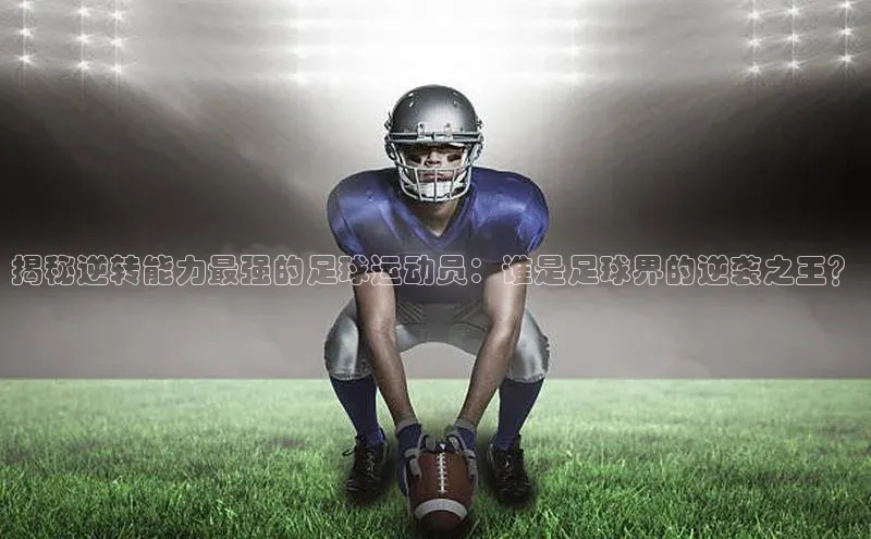 门徒登陆入口百度信誉揭秘逆转能力最强的足球运动员：谁是足球界的逆袭之王？