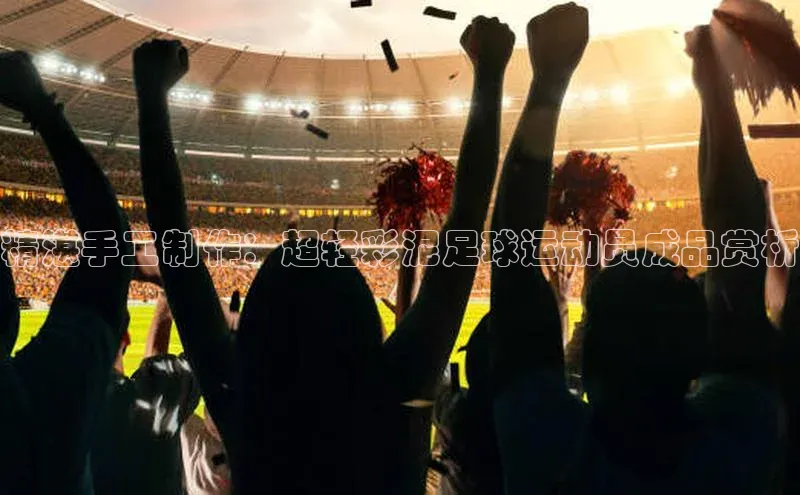 门徒注册平台华扬联众精湛手工制作：超轻彩泥足球运动员成品赏析