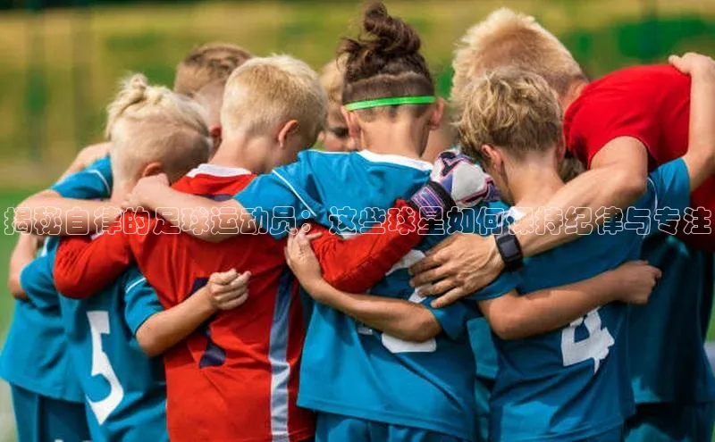 门徒注册百度搜索资源平台揭秘自律的足球运动员：这些球星如何保持纪律与专注