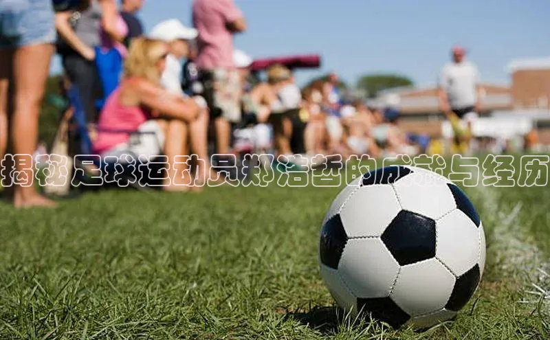 门徒注册登录地址巴美列捷福揭秘足球运动员郑浩哲的成就与经历