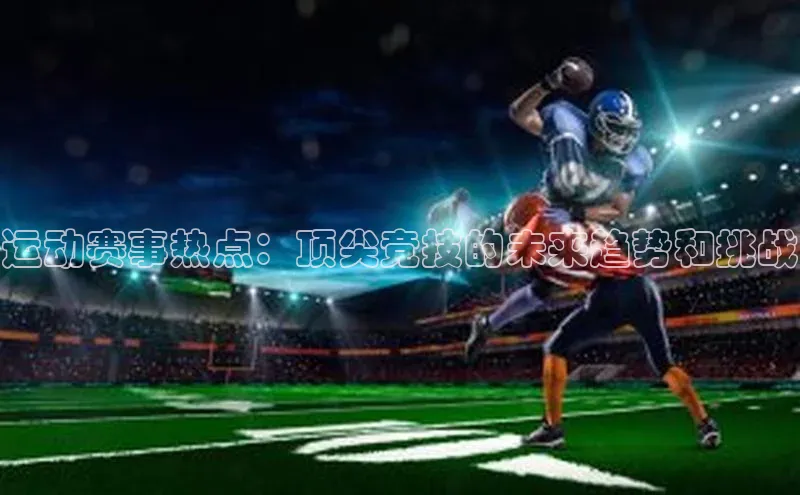 门徒娱乐平台登录入口京东运动赛事热点：顶尖竞技的未来趋势和挑战