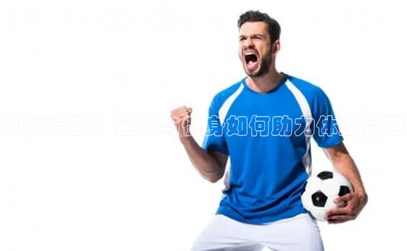 门徒娱乐平台登录入口观星盘动感减脂：运动与健身如何助力体重管理