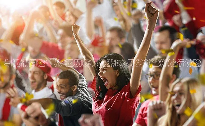 与激情同在：从<运动赛事旅游区>开始的全新旅行体验