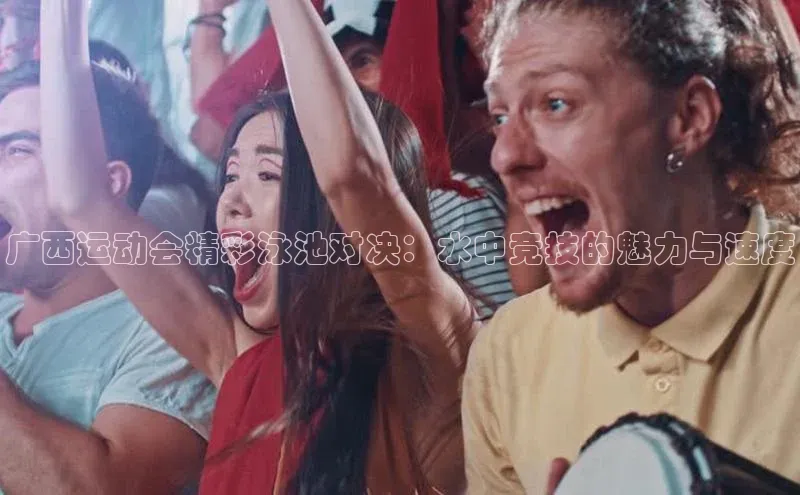 广西运动会精彩泳池对决：水中竞技的魅力与速度