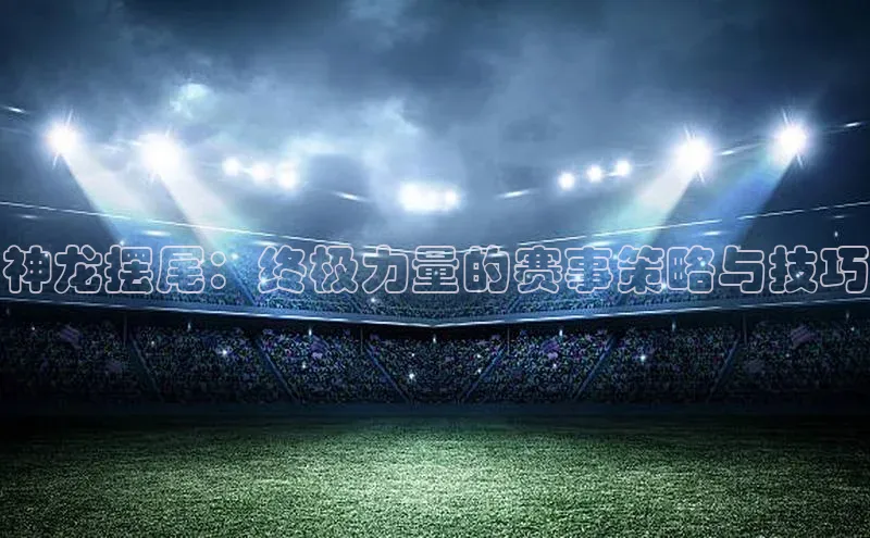 神龙摆尾：终极力量的赛事策略与技巧