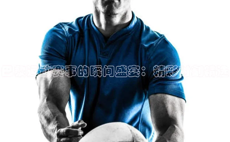 巴黎运动赛事的瞬间盛宴：精彩时刻精选