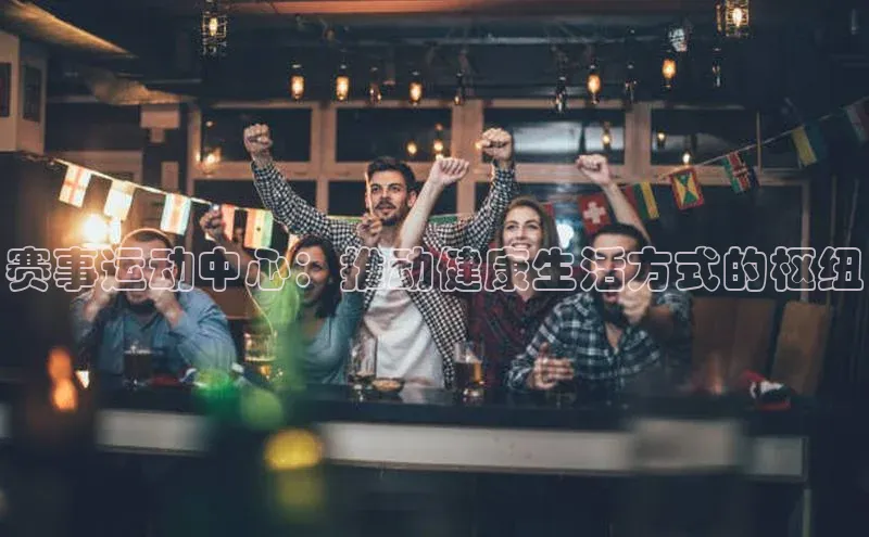 赛事运动中心：推动健康生活方式的枢纽