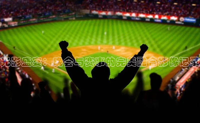光影盛宴：晚会与赛事的完美融合影像记录