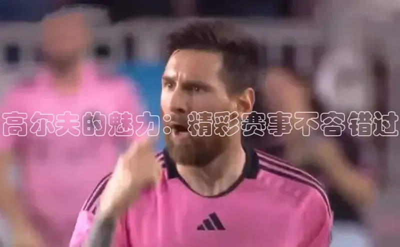 高尔夫的魅力：精彩赛事不容错过