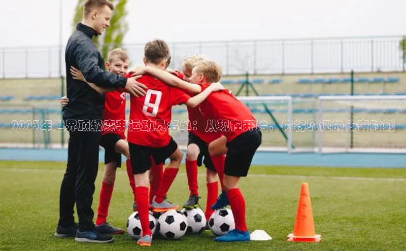 2023年世界顶级赛事运动员名单：从现在开始，你将见证的传奇时刻