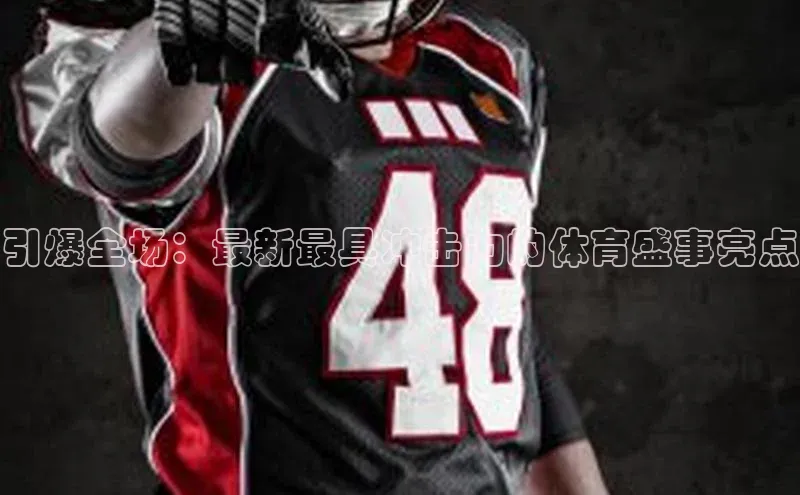 引爆全场：最新最具冲击力的体育盛事亮点