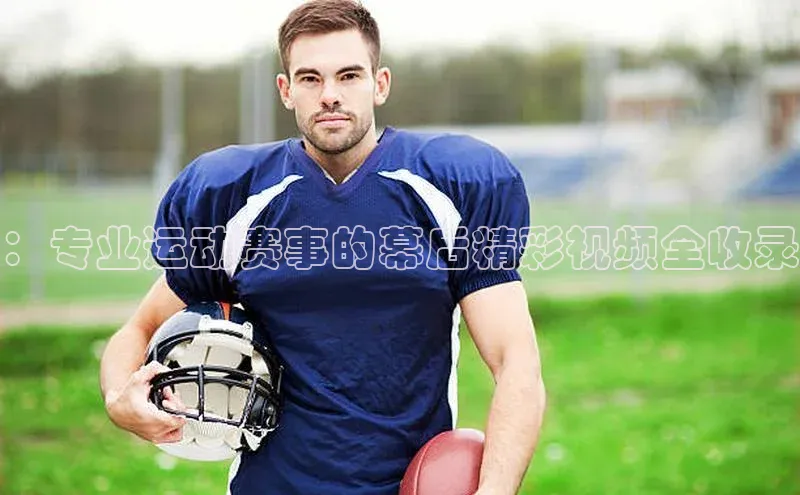 ：专业运动赛事的幕后精彩视频全收录