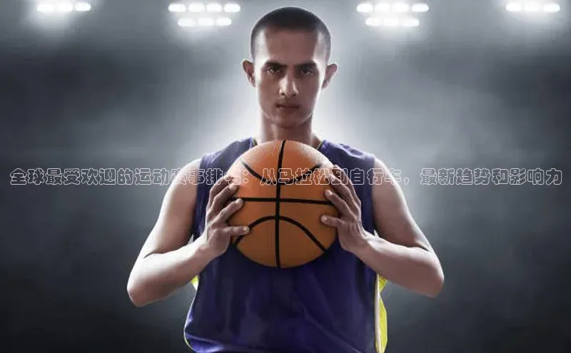 全球最受欢迎的运动赛事排名：从马拉松到自行车，最新趋势和影响力