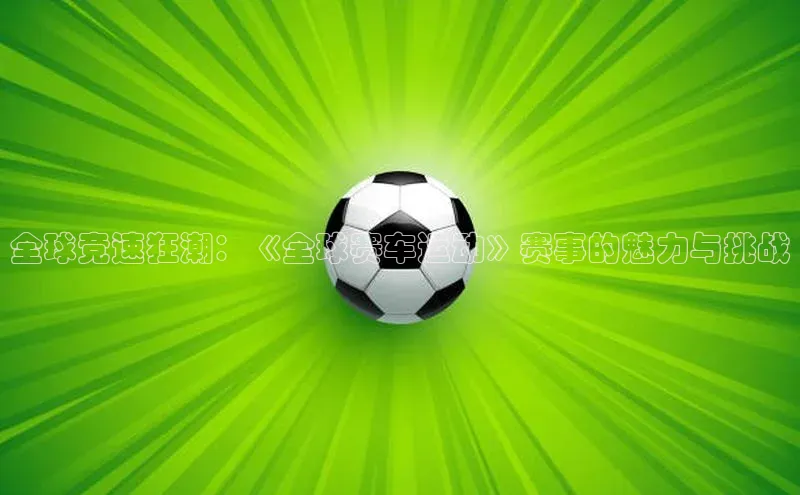 全球竞速狂潮：《全球赛车运动》赛事的魅力与挑战