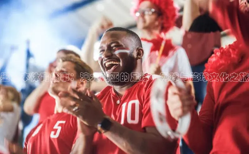 墨尔本体育盛事：澳大利亚的足球、网球与篮球文化之旅