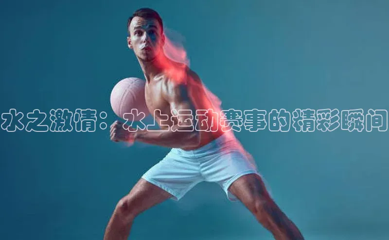 水之激情：水上运动赛事的精彩瞬间