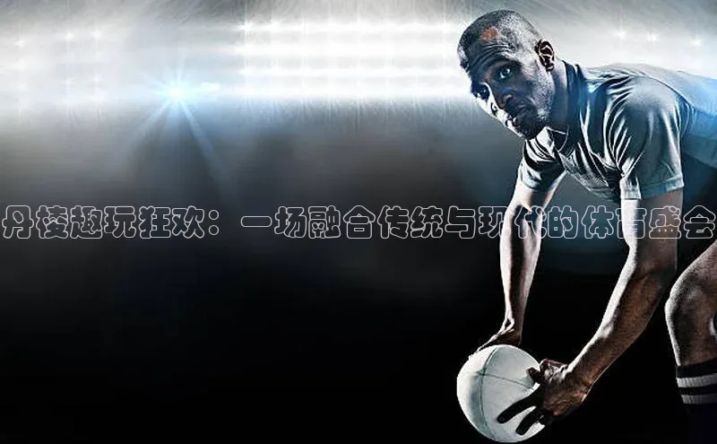 丹棱趣玩狂欢：一场融合传统与现代的体育盛会