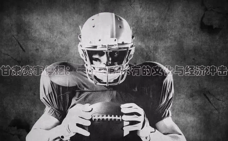 甘肃赛事停摆：一场前所未有的文化与经济冲击