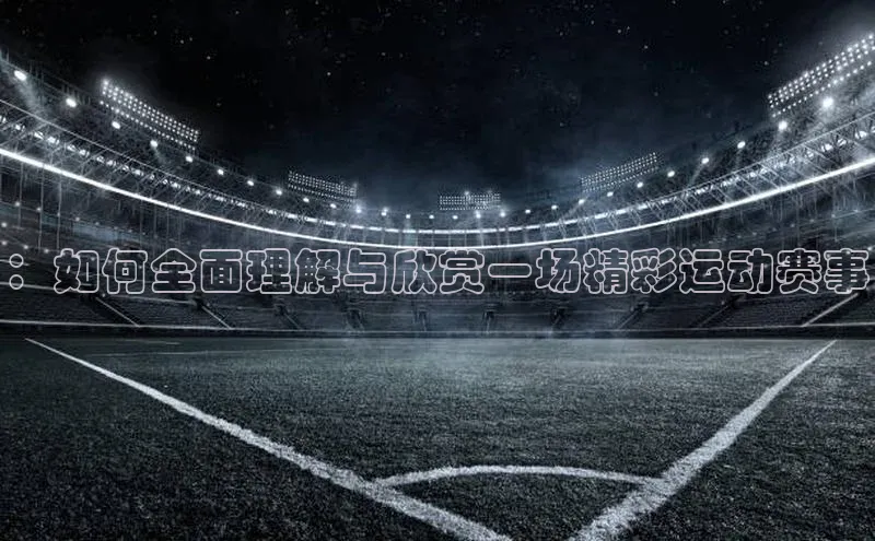 ：如何全面理解与欣赏一场精彩运动赛事