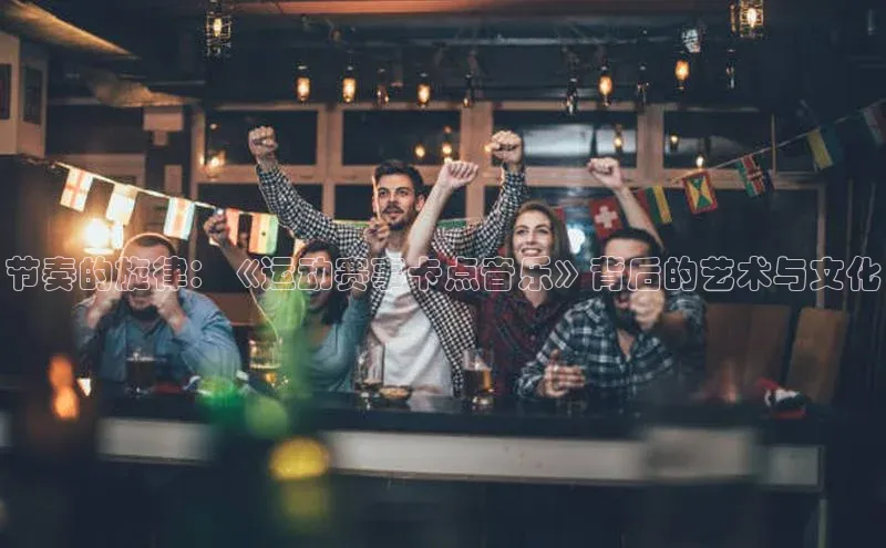 节奏的旋律：《运动赛事卡点音乐》背后的艺术与文化