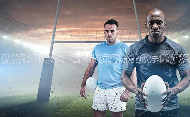 从发球到决赛：高尔夫运动赛事的完整流程