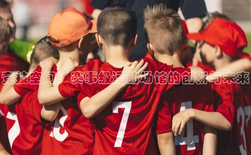 竞技空间：赛事级运动场馆的创新与未来