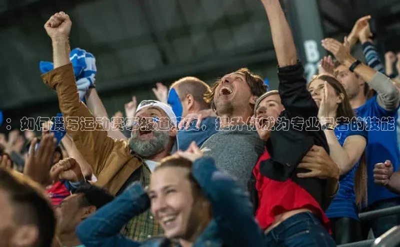 ：如何撰写运动赛事报道范文，提升你成为专业记者的技能