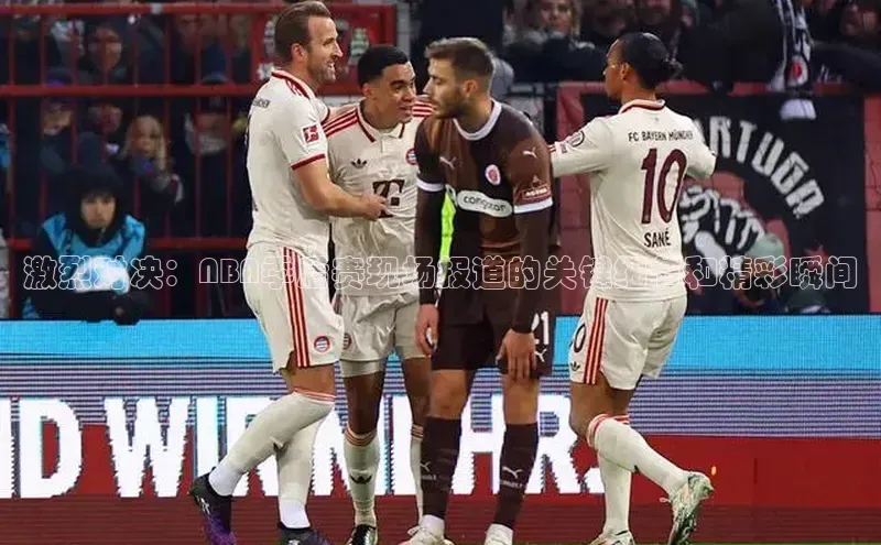 激烈对决：NBA季后赛现场报道的关键细节和精彩瞬间