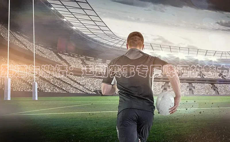 烈酒与激情：运动赛事专属啤酒的魅力