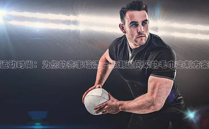 运动时尚：为您的赛事增添一抹潮流风采的毛巾定制方案