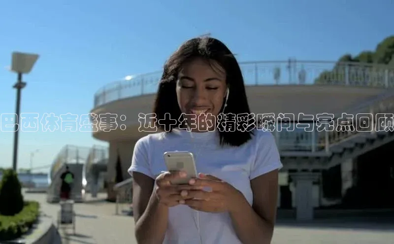 巴西体育盛事：近十年的精彩瞬间与亮点回顾