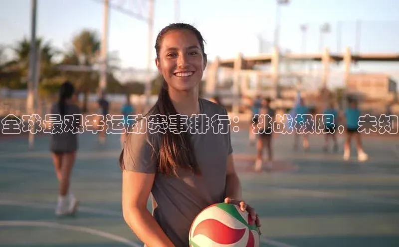 全球最艰辛运动赛事排行：挑战极限，未知