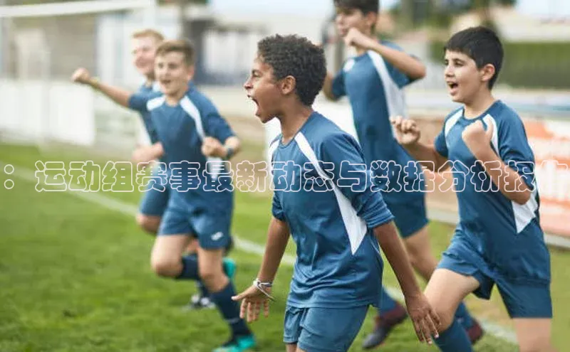 ：运动组赛事最新动态与数据分析报告