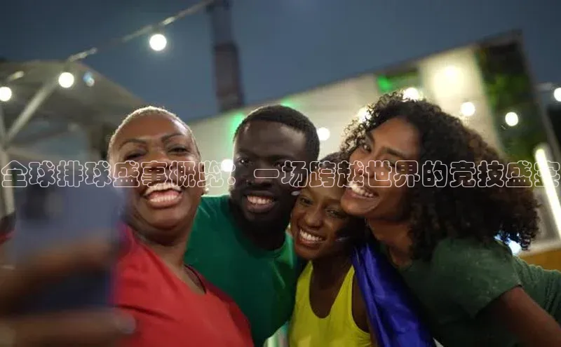全球排球盛事概览：一场跨越世界的竞技盛宴