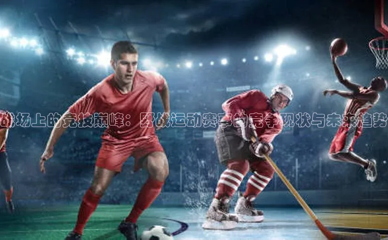 战场上的竞技巅峰：野战运动赛事的竞争现状与未来趋势