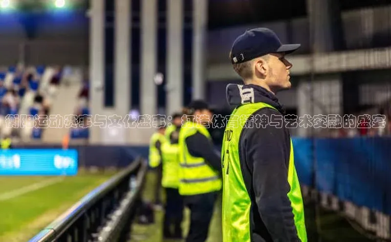 衡阳运动赛事与文化盛事：打造体育精神与艺术交融的盛宴