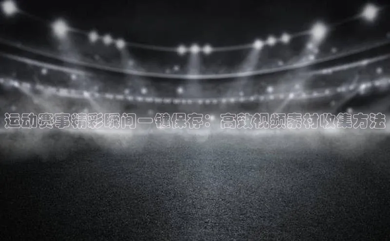 运动赛事精彩瞬间一键保存：高效视频素材收集方法