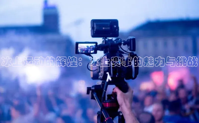 冰上运动的辉煌：冰上赛事的魅力与挑战