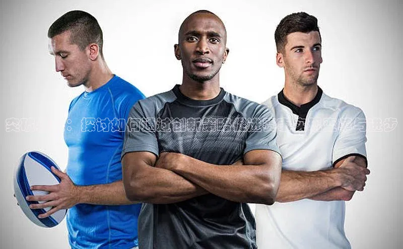 突破界限：探讨如何通过创新策略促进赛事实现变革与进步